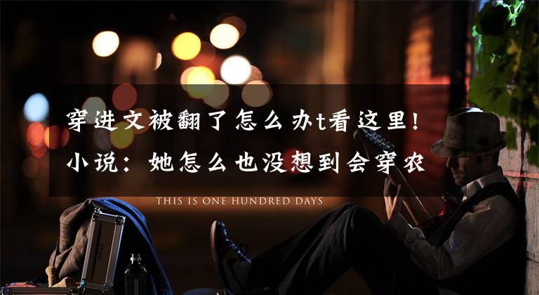 穿进文被翻了怎么办t看这里!小说：她怎么也没想到会穿农穿古，又穿进乱世中，还能吃上一顿肉