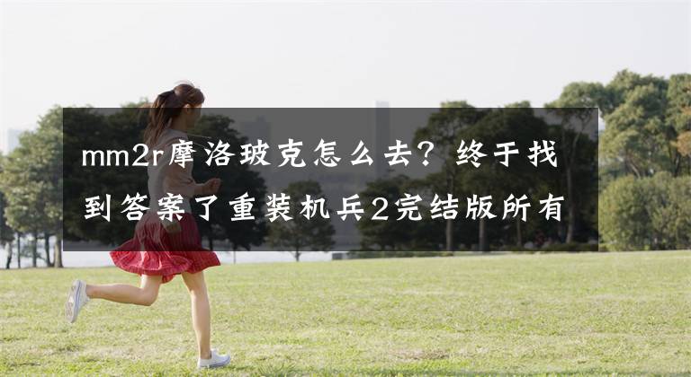 mm2r摩洛玻克怎么去？终于找到答案了重装机兵2完结版所有任务大全，流程