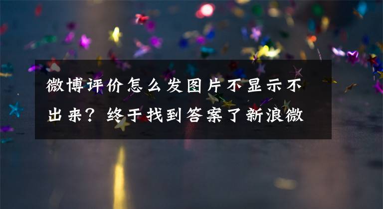 微博评价怎么发图片不显示不出来?终于找到答案了新浪微博上线友善发评提醒功能:不友善评论将被限制发送