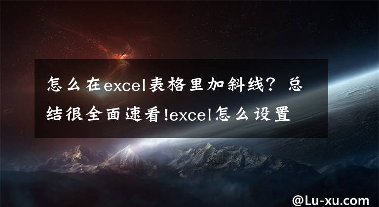 怎么在excel表格里加斜线？总结很全面速看!excel怎么设置多斜线表头？