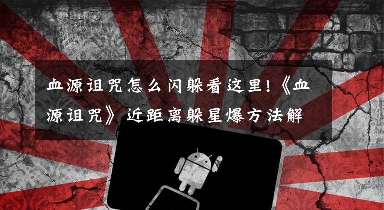 血源诅咒怎么闪躲看这里!《血源诅咒》近距离躲星爆方法解析攻略
