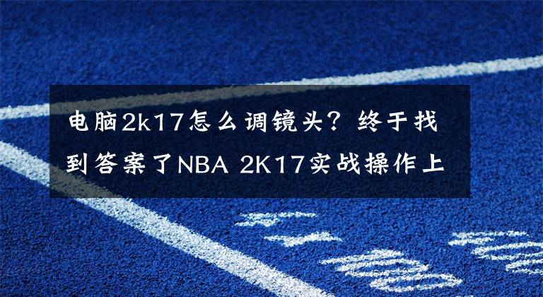 电脑2k17怎么调镜头？终于找到答案了NBA 2K17实战操作上手心得 防守进攻加点技巧分享