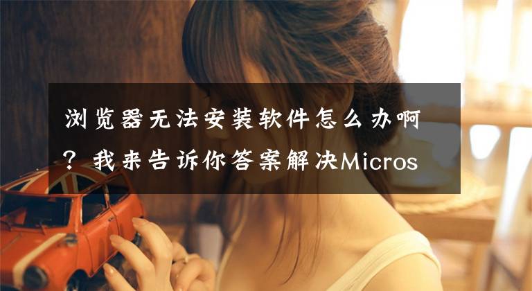 浏览器无法安装软件怎么办啊?我来告诉你答案解决Microsoft Edge浏览器插件商店无法安装插件的问题