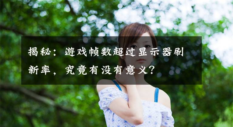 揭秘：游戏帧数超过显示器刷新率，究竟有没有意义？