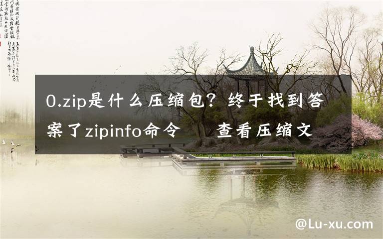 0.zip是什么压缩包?终于找到答案了zipinfo命令 – 查看压缩文件信息