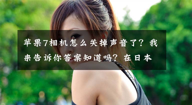 苹果7相机怎么关掉声音了?我来告诉你答案知道吗?在日本iPhone 7无法关闭拍照声音的。