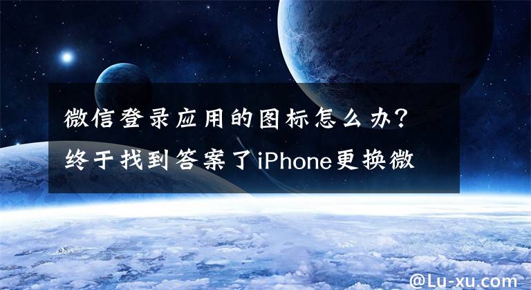 微信登录应用的图标怎么办?终于找到答案了iPhone更换微信图标教程,安卓:不就是换个主题?