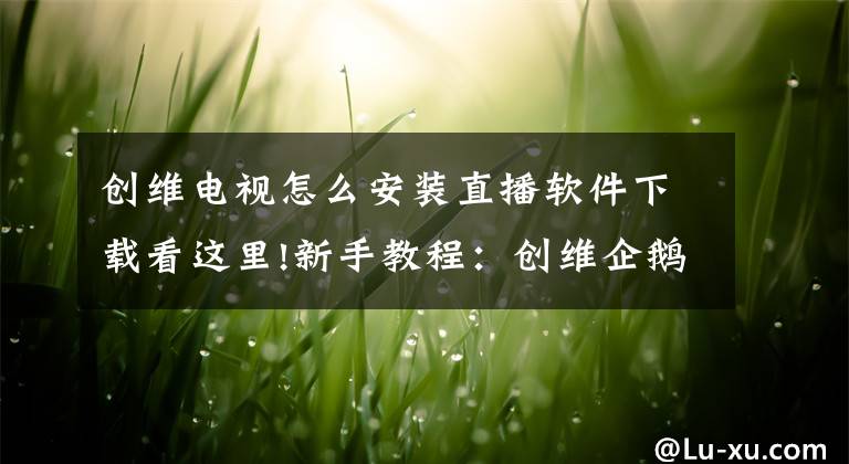 创维电视怎么安装直播软件下载看这里!新手教程:创维企鹅极光电视盒子怎么安装当贝市场看直播