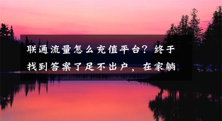 联通流量怎么充值平台?终于找到答案了足不出户,在家躺着就能轻松搞定话费充值