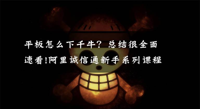 平板怎么下千牛?总结很全面速看!阿里诚信通新手系列课程:无线和pc版千牛使用攻略