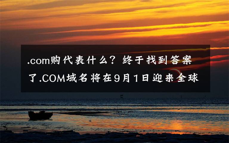 .com购代表什么?终于找到答案了.COM域名将在9月1日迎来全球涨价