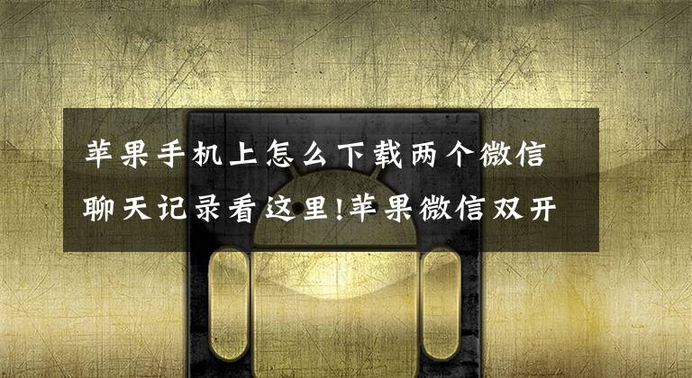 苹果手机上怎么下载两个微信聊天记录看这里!苹果微信双开小技巧 百分之九十九的人不知道!