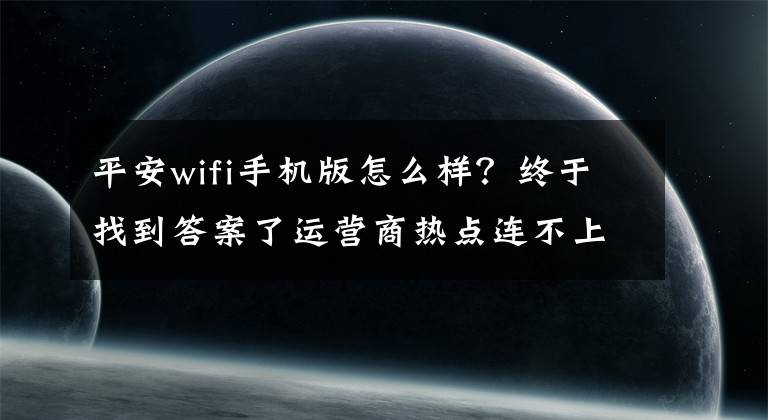 平安wifi手机版怎么样?终于找到答案了运营商热点连不上?平安WiFi来买单