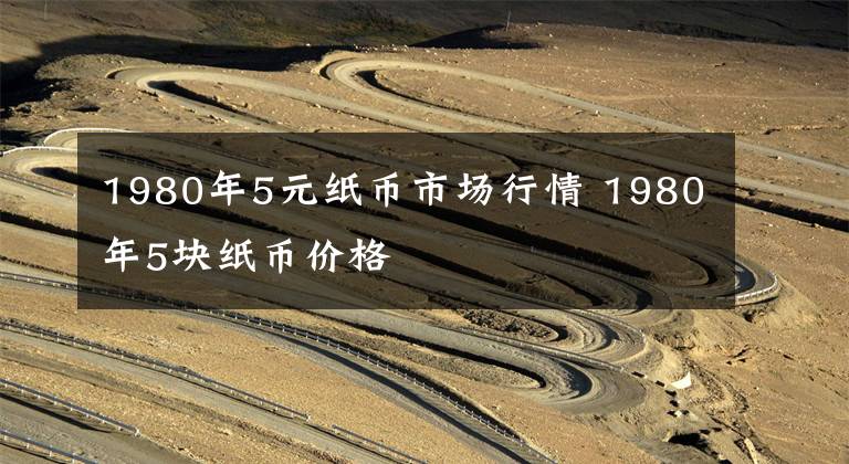 1980年5元纸币市场行情 1980年5块纸币价格