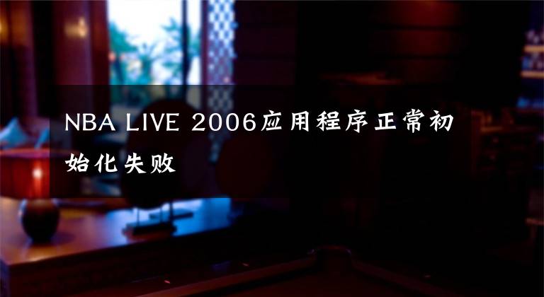 NBA LIVE 2006应用程序正常初始化失败