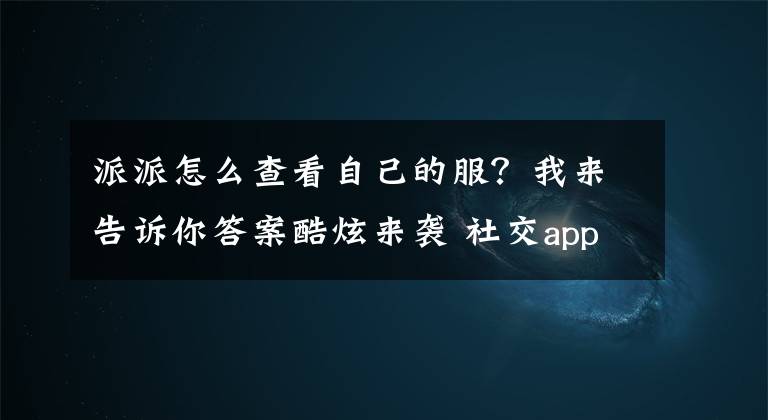 派派怎么查看自己的服?我来告诉你答案酷炫来袭 社交app派派全新玩法火爆登场