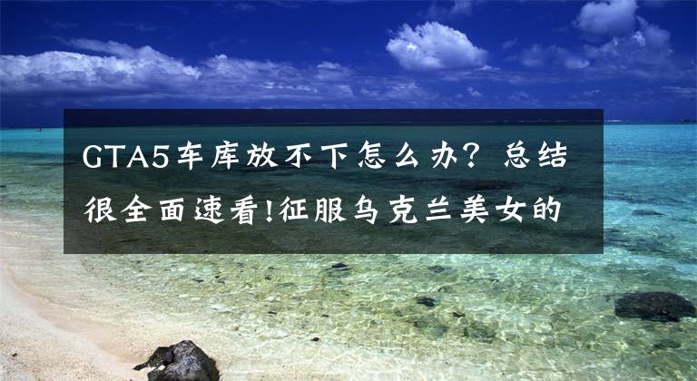 GTA5车库放不下怎么办？总结很全面速看!征服乌克兰美女的王牌座驾，纯手工制作限量33台！