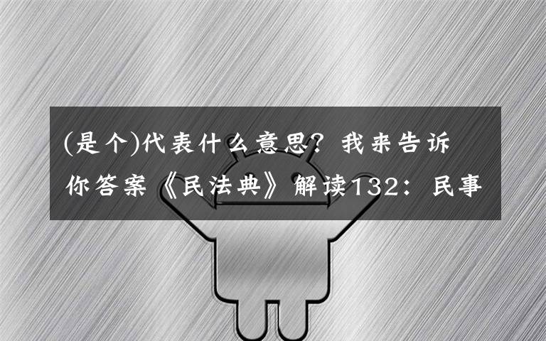 (是个)代表什么意思?我来告诉你答案《民法典》解读132:民事法律行为的定义(中)