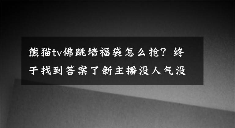 熊猫tv佛跳墙福袋怎么抢？终于找到答案了新主播没人气没粉丝没礼物怎么办？