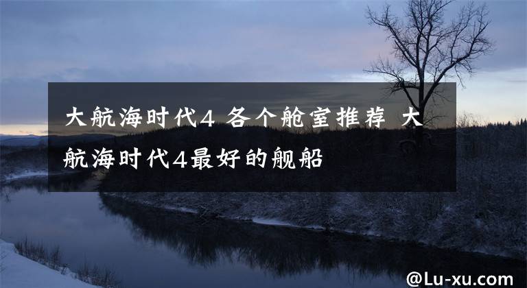 大航海时代4 各个舱室推荐 大航海时代4最好的舰船