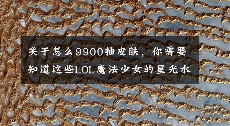 关于怎么9900抽皮肤,你需要知道这些LOL魔法少女的星光水晶获取地址 免费抽皮肤方法