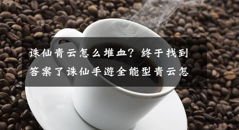 诛仙青云怎么堆血?终于找到答案了诛仙手游全能型青云怎么加点 青云培养攻略