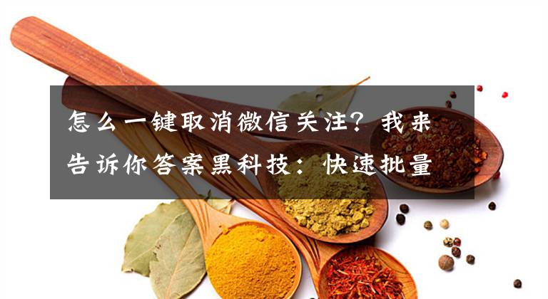怎么一键取消微信关注？我来告诉你答案黑科技：快速批量取关公众号，原来这么简单！