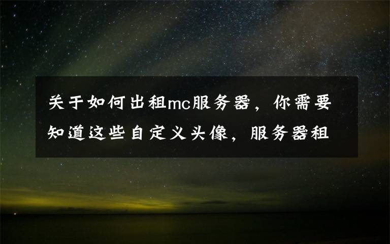 关于如何出租mc服务器,你需要知道这些自定义头像,服务器租赁《我的世界》公测体验大升级!