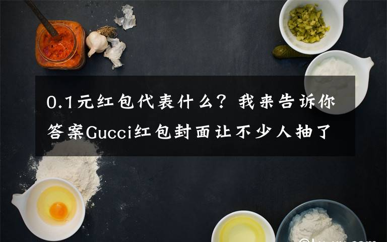 0.1元红包代表什么?我来告诉你答案Gucci红包封面让不少人抽了个寂寞 网友:这都能搞饥饿营销
