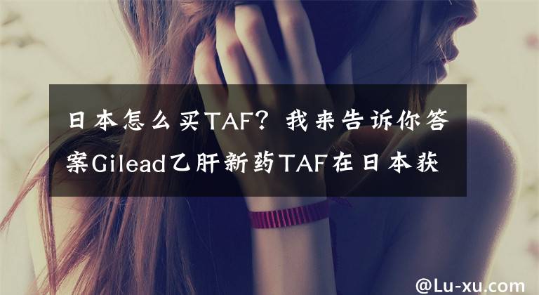 日本怎么买TAF?我来告诉你答案Gilead乙肝新药TAF在日本获批