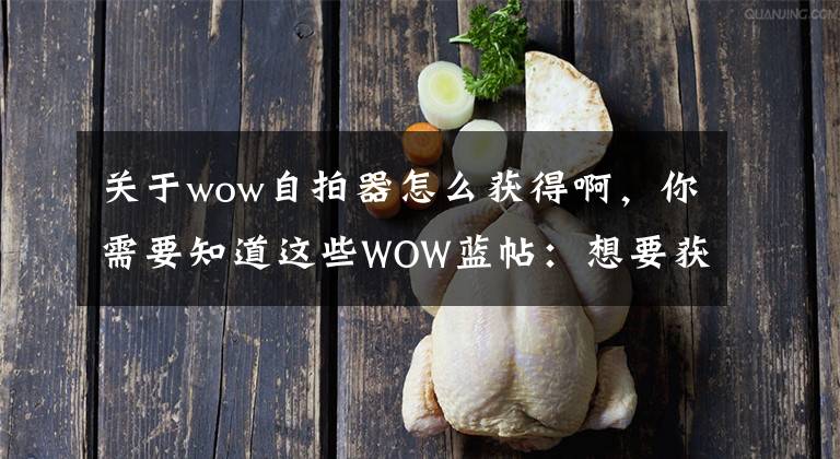 关于wow自拍器怎么获得啊,你需要知道这些WOW蓝帖:想要获得自拍神器就要多做随从任务