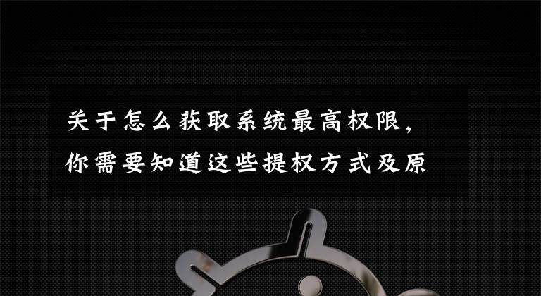 关于怎么获取系统最高权限,你需要知道这些提权方式及原理简介(面试)