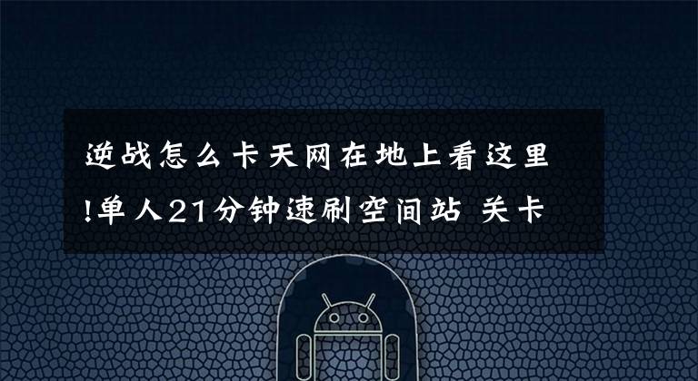 逆战怎么卡天网在地上看这里!单人21分钟速刷空间站 关卡技巧解析