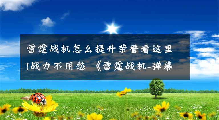 雷霆战机怎么提升荣誉看这里!战力不用愁 《雷霆战机-弹幕无双》王牌战机强化指南