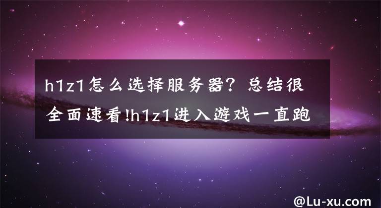 h1z1怎么选择服务器？总结很全面速看!h1z1进入游戏一直跑小人不跳伞然后报错怎么办？