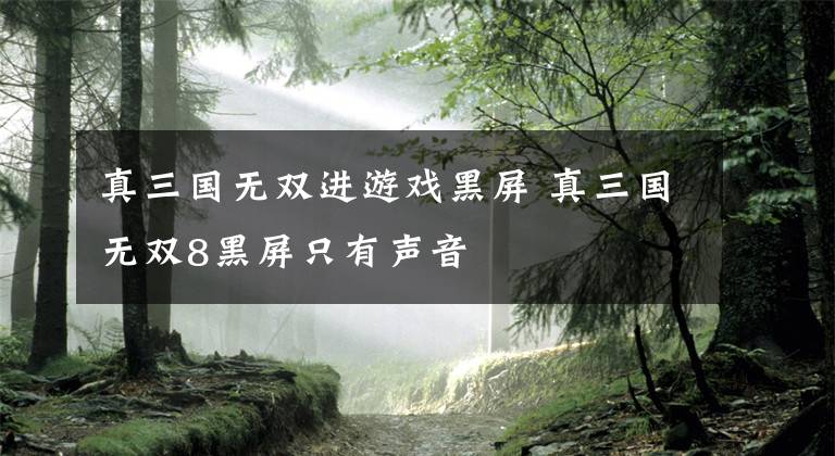 真三国无双进游戏黑屏 真三国无双8黑屏只有声音