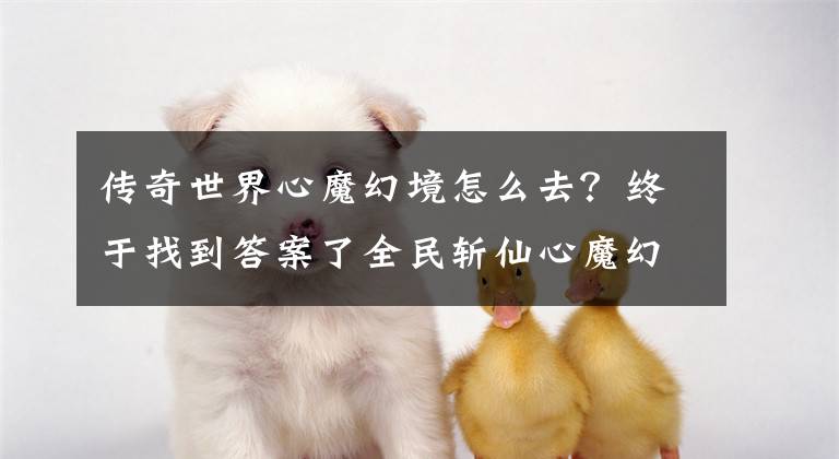 传奇世界心魔幻境怎么去？终于找到答案了全民斩仙心魔幻境怎么玩 心魔幻境副本详解