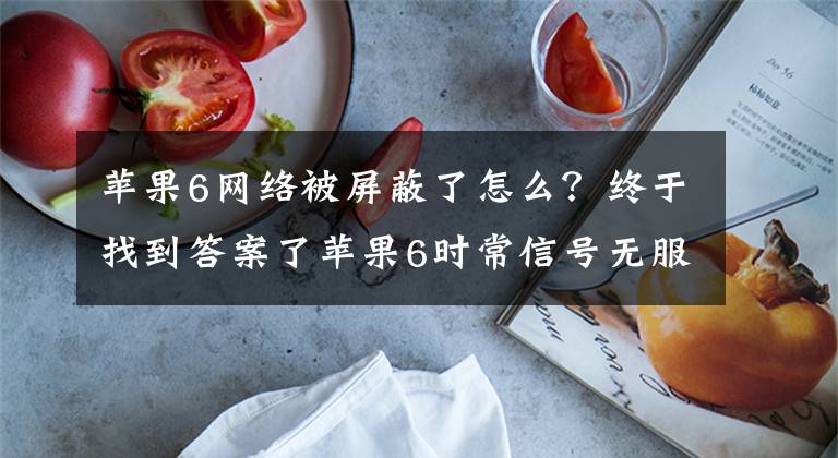 苹果6网络被屏蔽了怎么?终于找到答案了苹果6时常信号无服务,重开手机又有了 为什么