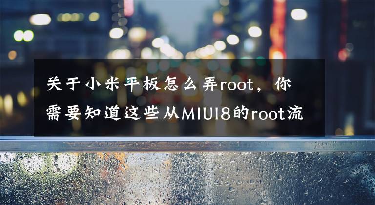 关于小米平板怎么弄root,你需要知道这些从MIUI8的root流程看安卓6.0怎样root