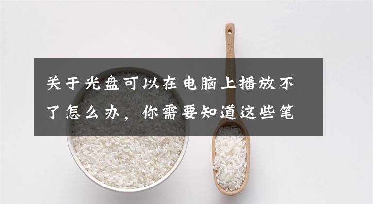 关于光盘可以在电脑上播放不了怎么办,你需要知道这些笔记本电脑光驱不读盘