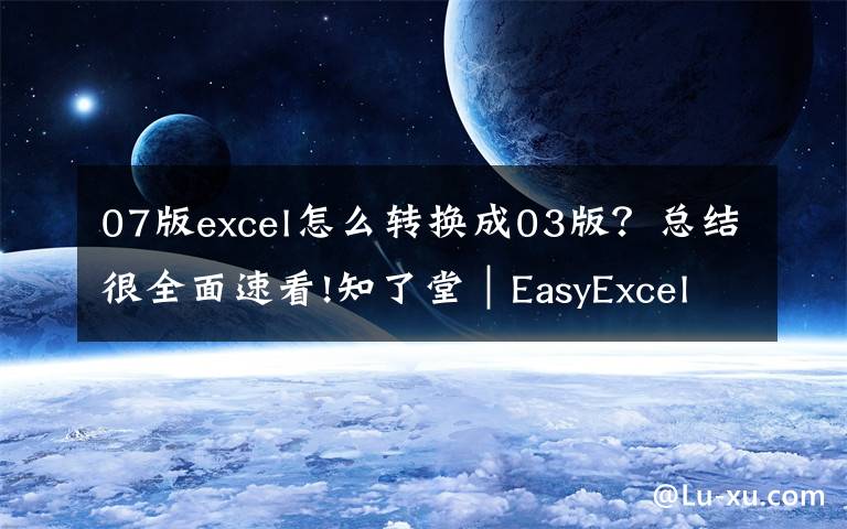 07版excel怎么转换成03版？总结很全面速看!知了堂｜EasyExcel的使用