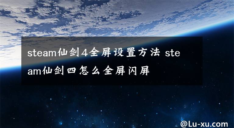 steam仙剑4全屏设置方法 steam仙剑四怎么全屏闪屏