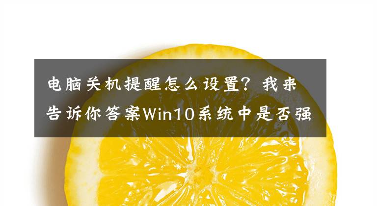 电脑关机提醒怎么设置?我来告诉你答案Win10系统中是否强制关机提醒窗口应该如何关闭?