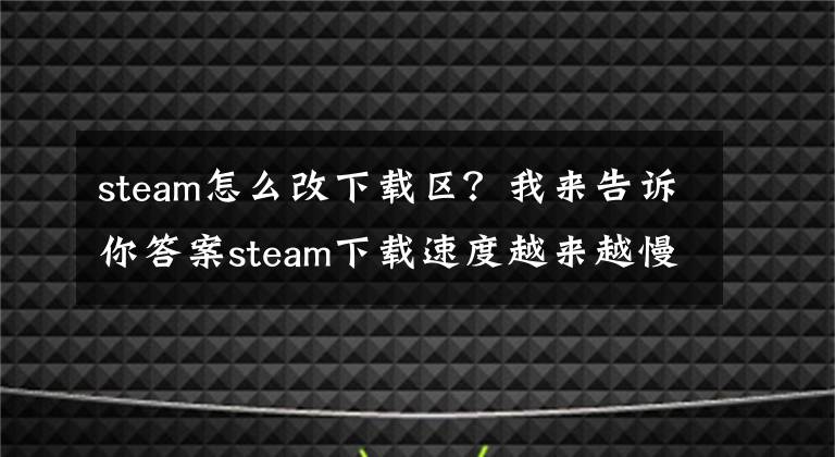 steam怎么改下载区?我来告诉你答案steam下载速度越来越慢怎么办