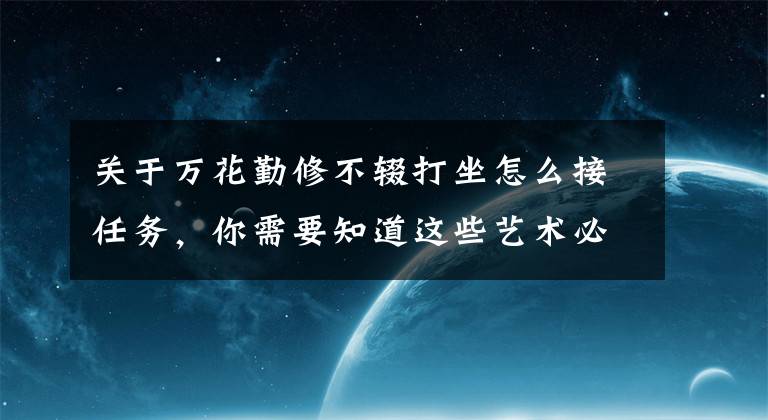 关于万花勤修不辍打坐怎么接任务，你需要知道这些艺术必须有独特的风格，否则最终沦为平庸之辈