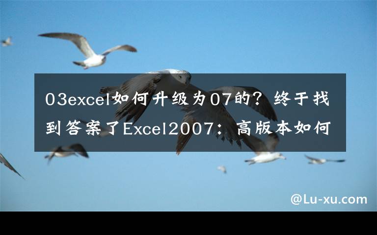 03excel如何升级为07的?终于找到答案了Excel2007:高版本如何保存为Excel低版本格式文件?