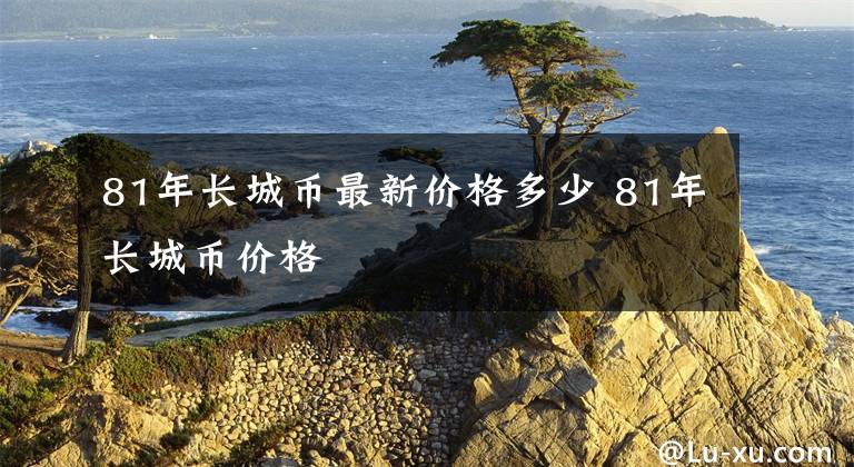 81年长城币最新价格多少 81年长城币价格