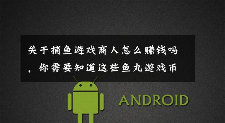 关于捕鱼游戏商人怎么赚钱吗,你需要知道这些鱼丸游戏币可兑换人民币 三五互联11亿收购标的涉嫌博彩