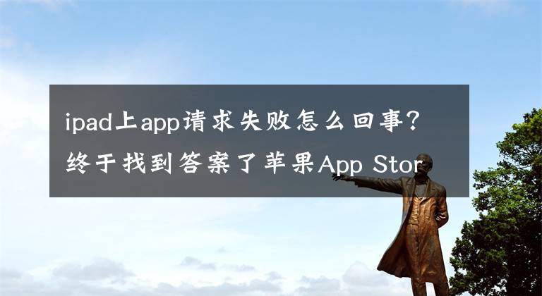 ipad上app请求失败怎么回事?终于找到答案了苹果App Store打不开频现故障