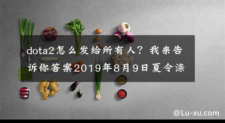 dota2怎么发给所有人？我来告诉你答案2019年8月9日夏令涤尘更新